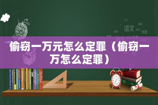 偷竊一萬元怎么定罪（偷竊一萬怎么定罪）