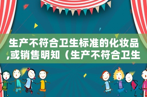 生產(chǎn)不符合衛(wèi)生標(biāo)準(zhǔn)的化妝品,或銷售明知（生產(chǎn)不符合衛(wèi)生標(biāo)準(zhǔn)的化妝品）