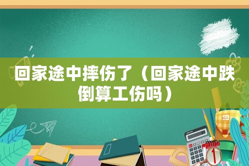 回家途中摔傷了（回家途中跌倒算工傷嗎）