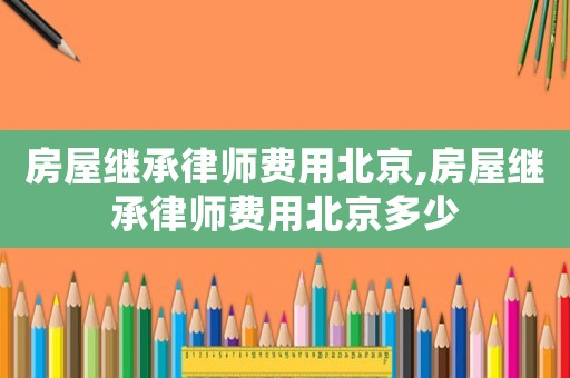 房屋繼承律師費用北京,房屋繼承律師費用北京多少