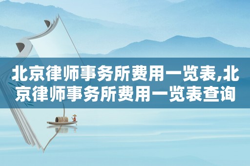 北京律師事務所費用一覽表,北京律師事務所費用一覽表查詢