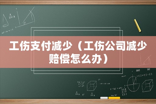 工傷支付減少（工傷公司減少賠償怎么辦）