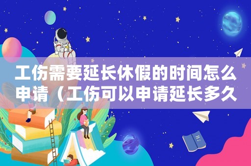 工傷需要延長休假的時間怎么申請（工傷可以申請延長多久的假）