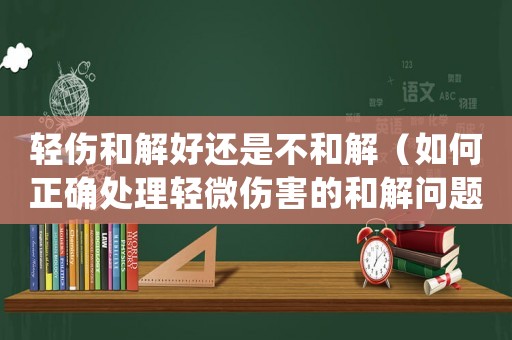 輕傷和解好還是不和解（如何正確處理輕微傷害的和解問題）