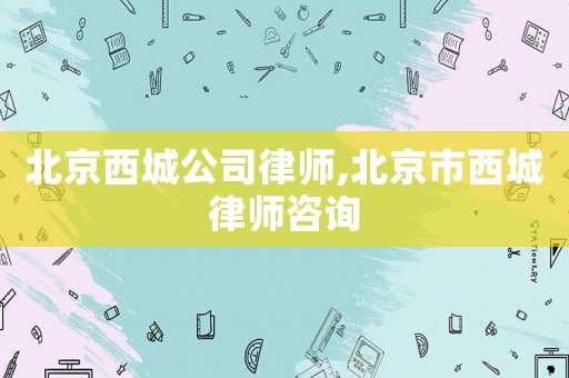 北京西城公司律師,北京市西城律師咨詢