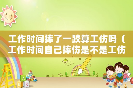工作時間摔了一跤算工傷嗎（工作時間自己摔傷是不是工傷）