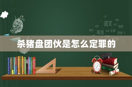 殺豬盤團伙是怎么定罪的