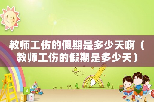 教師工傷的假期是多少天啊（教師工傷的假期是多少天）