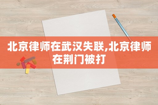 北京律師在武漢失聯,北京律師在荊門被打
