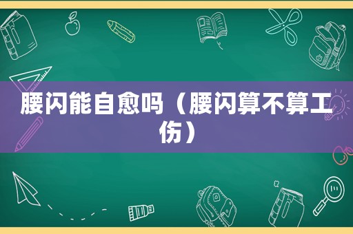 腰閃能自愈嗎（腰閃算不算工傷）