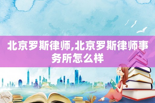 北京羅斯律師,北京羅斯律師事務所怎么樣
