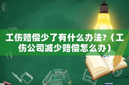 工傷賠償少了有什么辦法?（工傷公司減少賠償怎么辦）