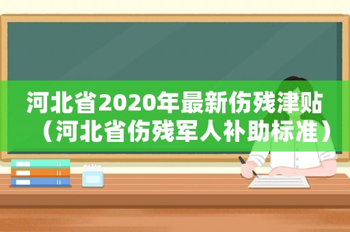 河北省2020年最新傷殘津貼（河北省傷殘軍人補助標準）