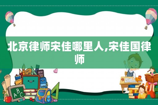北京律師宋佳哪里人,宋佳國(guó)律師