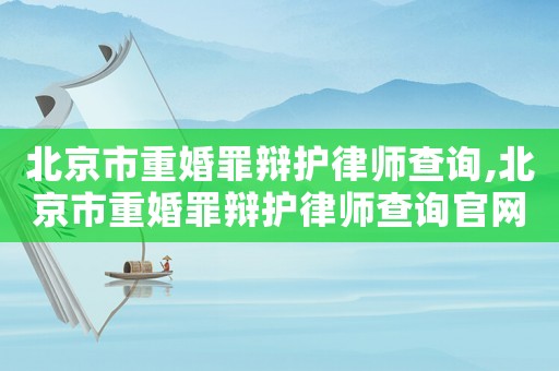 北京市重婚罪辯護律師查詢,北京市重婚罪辯護律師查詢官網