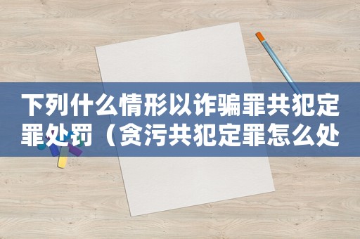 下列什么情形以詐騙罪共犯定罪處罰（貪污共犯定罪怎么處罰）