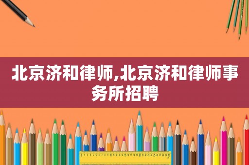 北京濟和律師,北京濟和律師事務所招聘