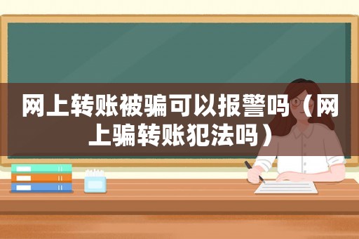 網上轉賬被騙可以報警嗎（網上騙轉賬犯法嗎）