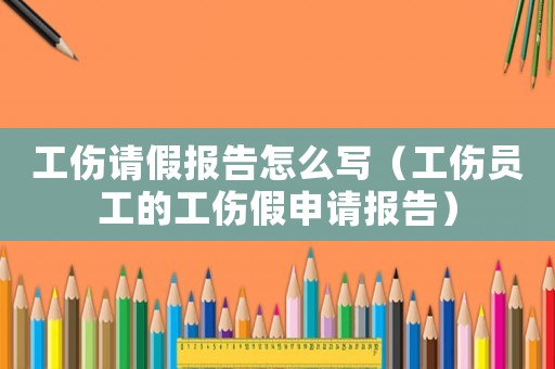 工傷請假報告怎么寫（工傷員工的工傷假申請報告）
