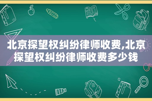 北京探望權糾紛律師收費,北京探望權糾紛律師收費多少錢