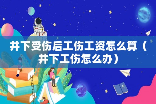 井下受傷后工傷工資怎么算（井下工傷怎么辦）