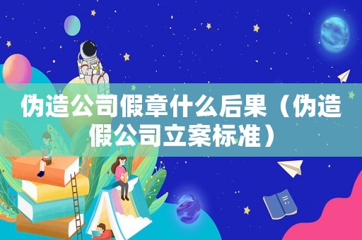 偽造公司假章什么后果（偽造假公司立案標準）