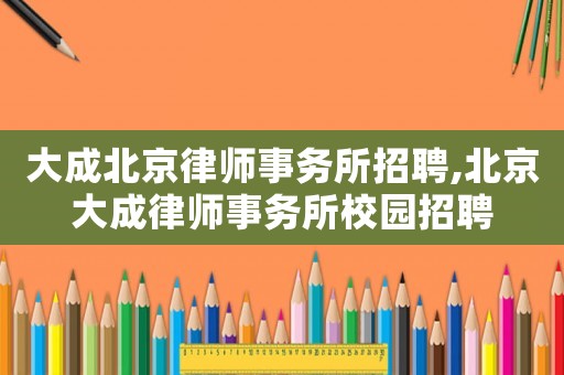 大成北京律師事務所招聘,北京大成律師事務所校園招聘