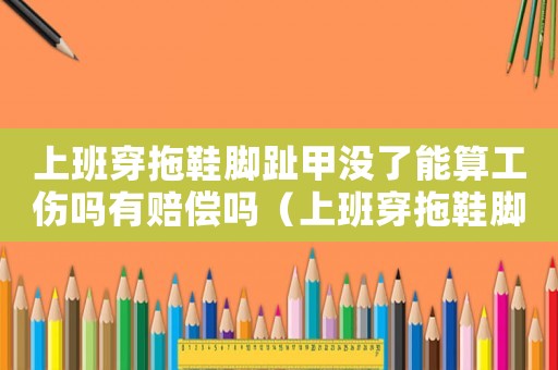 上班穿拖鞋腳趾甲沒了能算工傷嗎有賠償嗎（上班穿拖鞋腳趾甲沒了能算工傷嗎）