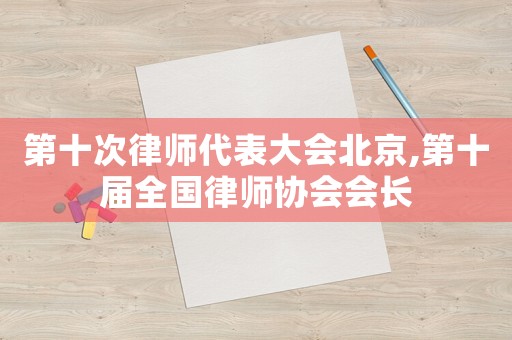 第十次律師代表大會北京,第十屆全國律師協會會長
