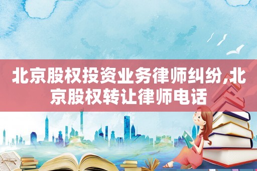 北京股權(quán)投資業(yè)務(wù)律師糾紛,北京股權(quán)轉(zhuǎn)讓律師電話