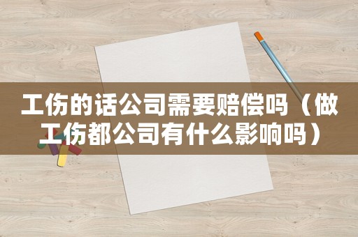 工傷的話公司需要賠償嗎（做工傷都公司有什么影響嗎）