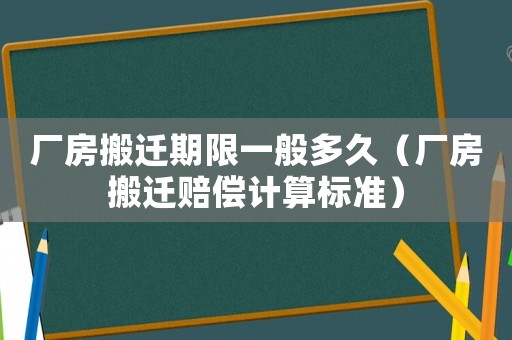 廠房搬遷期限一般多久（廠房搬遷賠償計算標準）