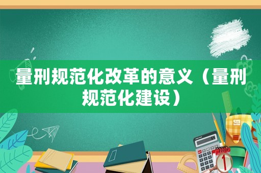 量刑規范化改革的意義（量刑規范化建設）