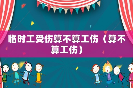 臨時工受傷算不算工傷（算不算工傷）