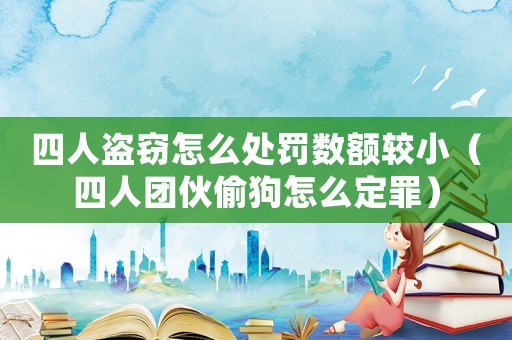 四人盜竊怎么處罰數額較小（四人團伙偷狗怎么定罪）