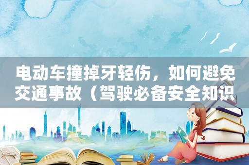 電動車撞掉牙輕傷，如何避免交通事故（駕駛必備安全知識）