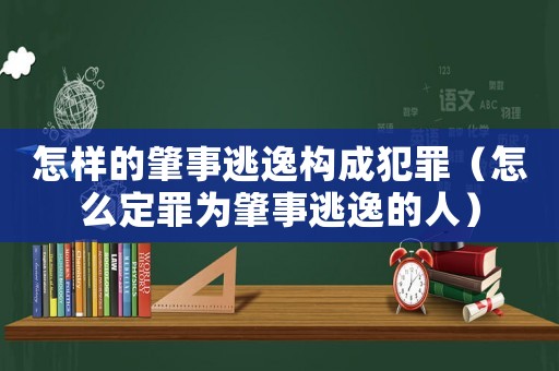 怎樣的肇事逃逸構成犯罪（怎么定罪為肇事逃逸的人）