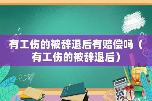有工傷的被辭退后有賠償嗎（有工傷的被辭退后）