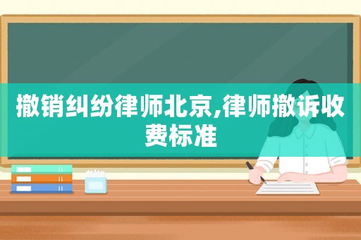 撤銷糾紛律師北京,律師撤訴收費標準