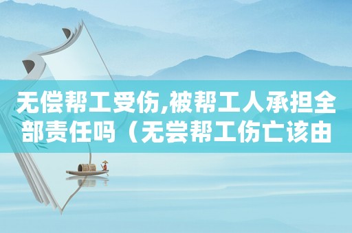 無償幫工受傷,被幫工人承擔全部責任嗎（無嘗幫工傷亡該由誰負責）