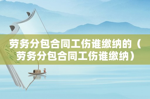 勞務分包合同工傷誰繳納的（勞務分包合同工傷誰繳納）