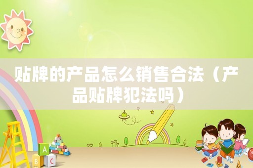 貼牌的產品怎么銷售合法（產品貼牌犯法嗎）