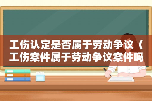 工傷認定是否屬于勞動爭議（工傷案件屬于勞動爭議案件嗎）