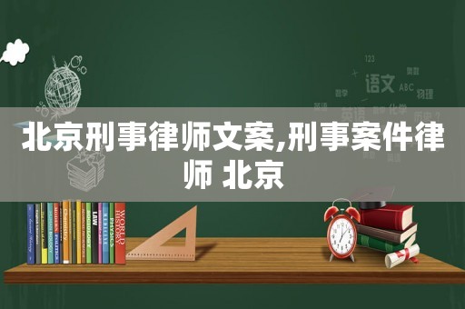 北京刑事律師文案,刑事案件律師 北京
