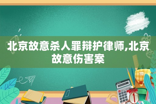 北京故意殺人罪辯護律師,北京故意傷害案