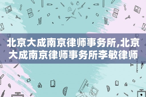 北京大成南京律師事務(wù)所,北京大成南京律師事務(wù)所李敏律師