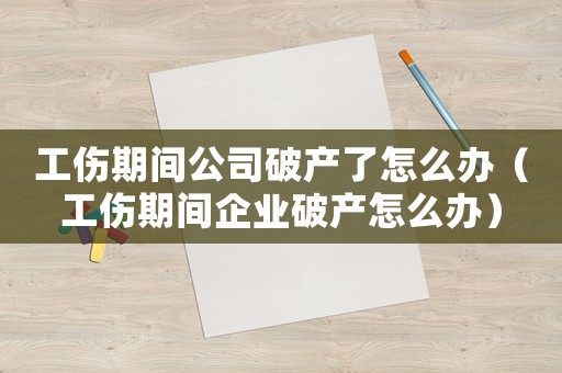 工傷期間公司破產(chǎn)了怎么辦（工傷期間企業(yè)破產(chǎn)怎么辦）