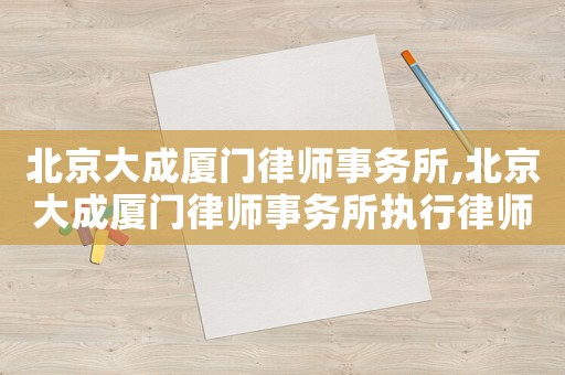 北京大成廈門律師事務所,北京大成廈門律師事務所執行律師