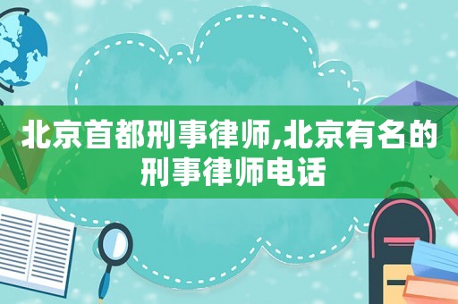北京首都刑事律師,北京有名的 刑事律師電話