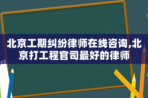 北京工期糾紛律師在線咨詢,北京打工程官司最好的律師